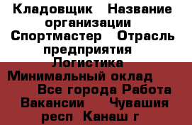 Кладовщик › Название организации ­ Спортмастер › Отрасль предприятия ­ Логистика › Минимальный оклад ­ 28 650 - Все города Работа » Вакансии   . Чувашия респ.,Канаш г.